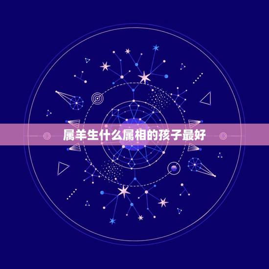 属羊生什么属相的孩子最好,我属羊我老公属猴,请问我们生什么属相的孩子好 属羊生什么属相的孩子最好,我属羊我老公属猴,请问我们生什么属相的孩子好