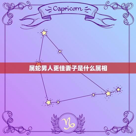 属蛇男人更佳妻子是什么属相，千万别娶属蛇的女人