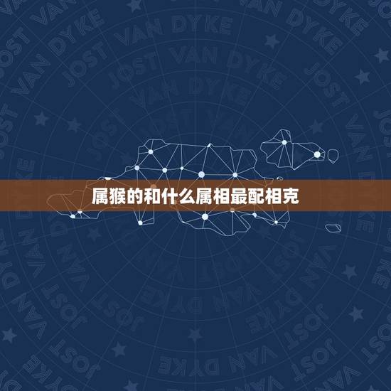 属猴的和什么属相最配相克，属猴的和什么属相最配最合适