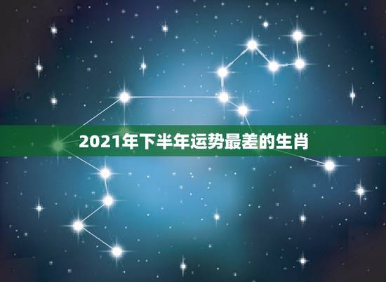 2021年下半年运势最差的生肖，2021年运势最差的生肖