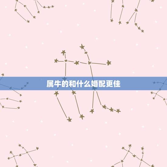 属牛的和什么婚配更佳,牛与什么生肖最配 属牛的和什么婚配更佳,牛与什么生肖最配