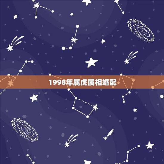 1998年属虎属相婚配,女的98年的属虎和什么属相最配? 1998年属虎属相婚配,女的98年的属虎和什么属相最配?