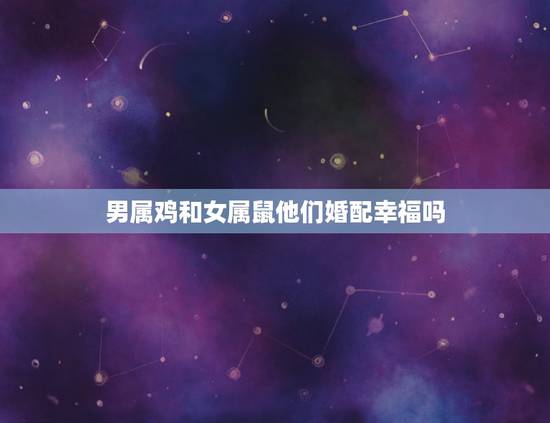 男属鸡和女属鼠他们婚配幸福吗，属鸡男与属鼠女婚后会幸福吗？