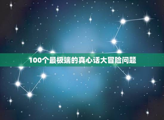 100个最极端的真心话大冒险问题,真心话大冒险惩罚问题,不要成人的,但 100个最极端的真心话大冒险问题,真心话大冒险惩罚问题,不要成人的,但