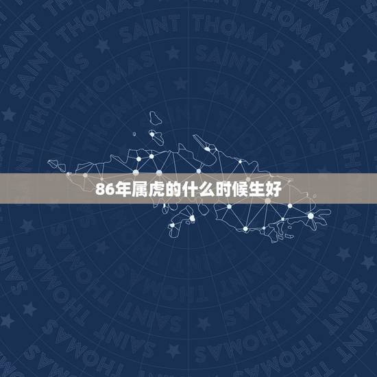 86年属虎的什么时候生好,1986年属虎生在几月更好 86年属虎的什么时候生好,1986年属虎生在几月更好