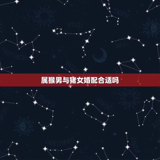 属猴男与猪女婚配合适吗,男属猴女属猪的婚配有何不好? 属猴男与猪女婚配合适吗,男属猴女属猪的婚配有何不好?