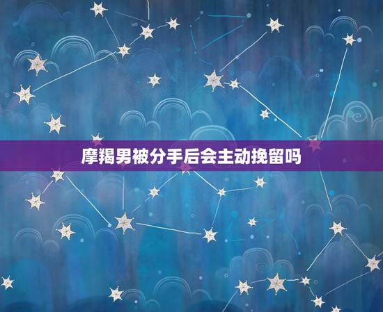 摩羯男被分手后会主动挽留吗,摩羯男提分手后还会想复合吗 摩羯男被分手后会主动挽留吗,摩羯男提分手后还会想复合吗