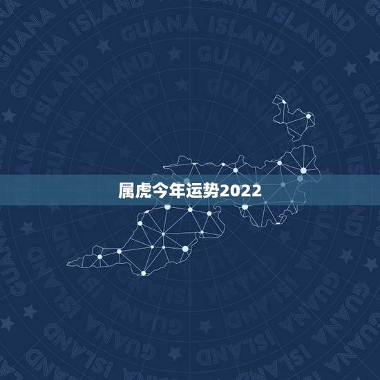 属虎今年运势2022 年运势，属虎2022 感情和桃花运
