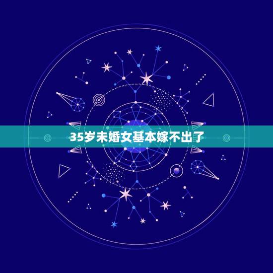 35岁未婚女基本嫁不出了,35岁的未婚女好嫁吗? 35岁未婚女基本嫁不出了,35岁的未婚女好嫁吗?
