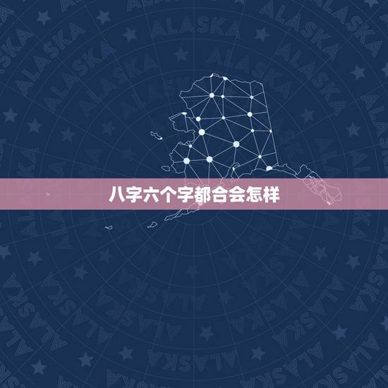 八字六个字都合会怎样,要是两个人合八字 六个字合 不知道怎么样 八字六个字都合会怎样,要是两个人合八字 六个字合 不知道怎么样