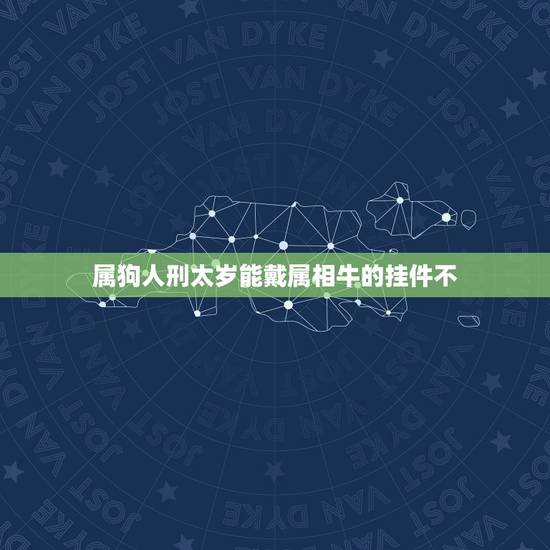 属狗人刑太岁能戴属相牛的挂件不,属羊2023年害太岁化解方法怎么化解? 属狗人刑太岁能戴属相牛的挂件不,属羊2023年害太岁化解方法怎么化解?