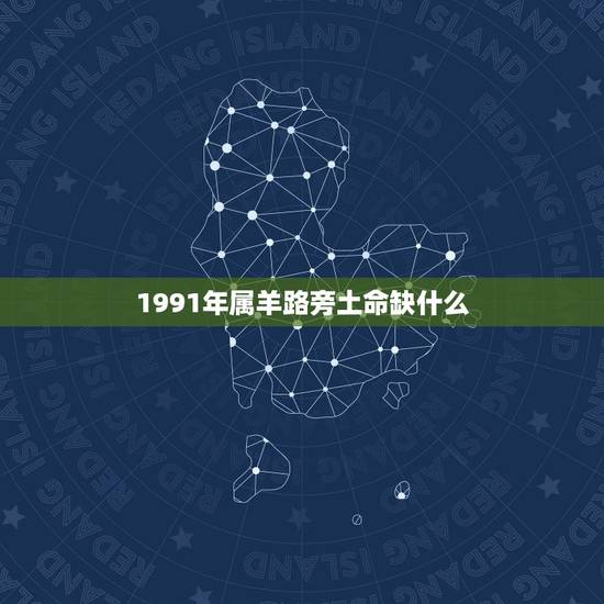1991年属羊路旁土命缺什么,1991属羊最忌几月出生 1991年属羊路旁土命缺什么,1991属羊最忌几月出生
