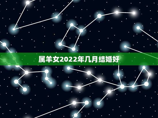 属羊女2022年几月结婚好，2022考研是几月几号
