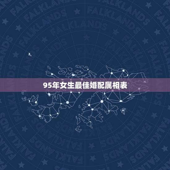95年女生最佳婚配属相表,属虎的男生和什么属相的女生最相配 95年女生最佳婚配属相表,属虎的男生和什么属相的女生最相配