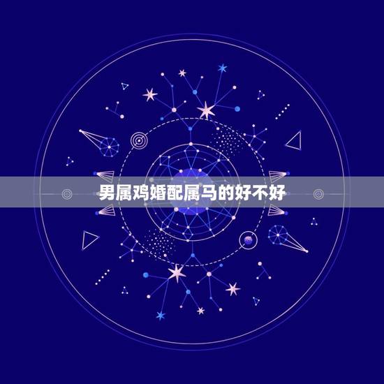 男属鸡婚配属马的好不好，属马和属鸡相配吗？属羊和属鸡相配吗？