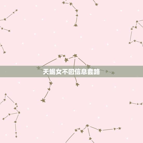 天蝎女不回信息套路,天蝎女对喜欢的人不回微信吗 天蝎女不回信息套路,天蝎女对喜欢的人不回微信吗