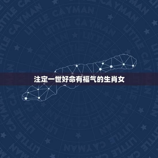 注定一世好命有福气的生肖女，一辈子超好命的生肖女
