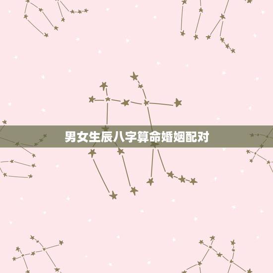 男女生辰八字算命婚姻配对,生辰八字算命,婚嫁,生肖配对 男女生辰八字算命婚姻配对,生辰八字算命,婚嫁,生肖配对