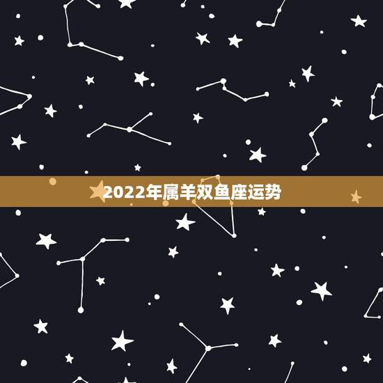 2022年属羊双鱼座运势，双鱼座、属羊、运势