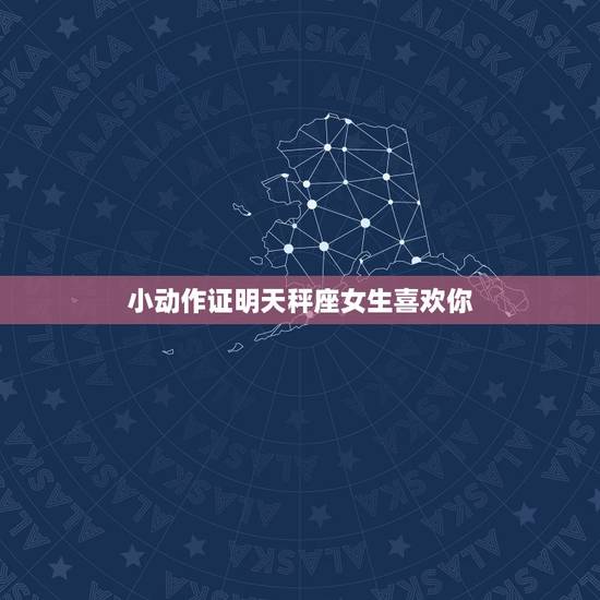 小动作证明天秤座女生喜欢你，天枰座的女生谈恋爱时，有哪些表现可证明她喜
