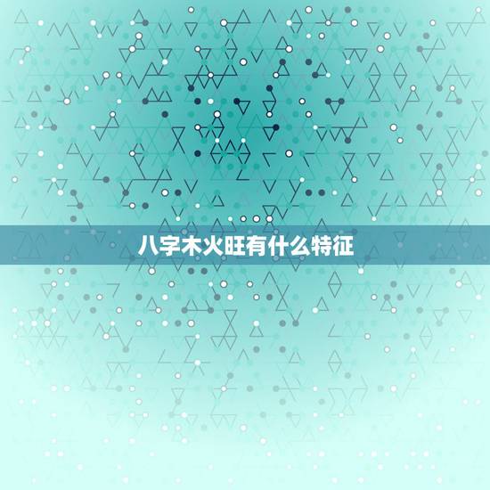 八字木火旺有什么特征，木旺火相的命理
