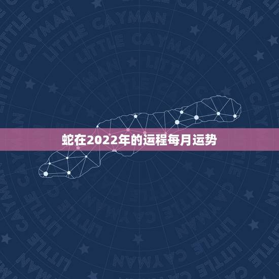 蛇在2022年的运程每月运势,2021年属蛇人全年运势、运程及每月运程 蛇在2022年的运程每月运势,2021年属蛇人全年运势、运程及每月运程