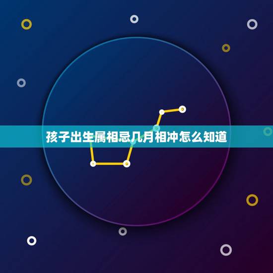 孩子出生属相忌几月相冲怎么知道，出生的生肖和日子相冲，出生的月份和出生