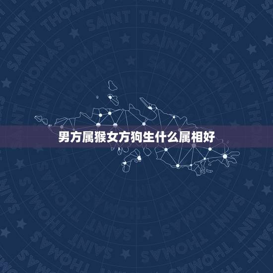 男方属猴女方狗生什么属相好，属狗配什么属相最好