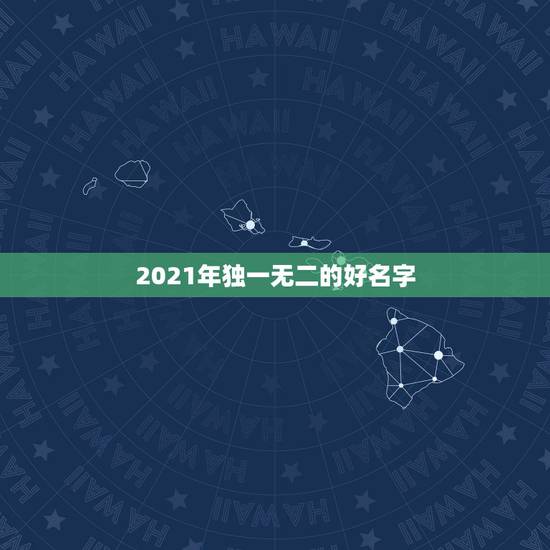 2021年独一无二的好名字，2021年宝起名字大全寓意好