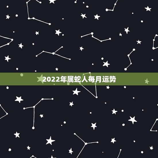 2022年属蛇人每月运势，2021年属蛇人全年运势、运程及每月运程如何