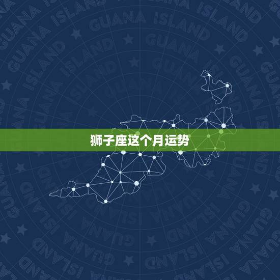 狮子座这个月运势,本月狮子座的运势怎样啊? 狮子座这个月运势,本月狮子座的运势怎样啊?
