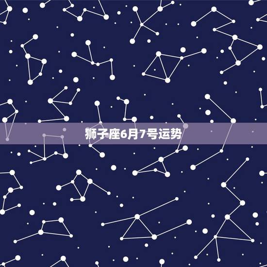 狮子座6月7号运势，狮子座6.7月份运程如何
