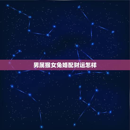 男属猴女兔婚配财运怎样,属猴的男和属兔的女婚配和财运 男属猴女兔婚配财运怎样,属猴的男和属兔的女婚配和财运