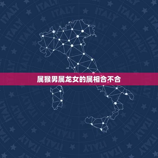 属猴男属龙女的属相合不合,属猴男爱属龙女人吗 属猴男属龙女的属相合不合,属猴男爱属龙女人吗