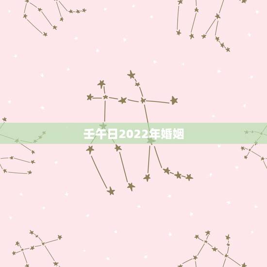 壬午日2022年婚姻,壬午日柱男命是九败 壬午日2022年婚姻,壬午日柱男命是九败