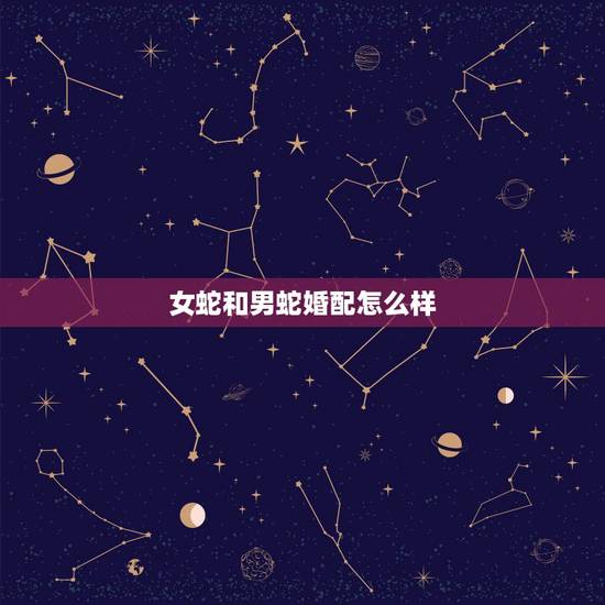 女蛇和男蛇婚配怎么样，女蛇和男蛇可以在一起吗