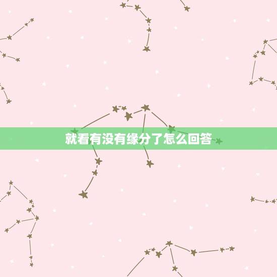 就看有没有缘分了怎么回答,怎么看自己跟女孩有没有缘分 就看有没有缘分了怎么回答,怎么看自己跟女孩有没有缘分