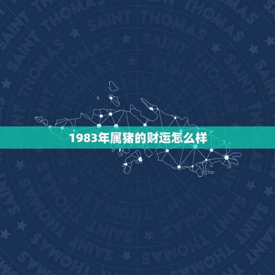 1983年属猪的财运怎么样,1983年女猪的命运 1983年属猪的财运怎么样,1983年女猪的命运