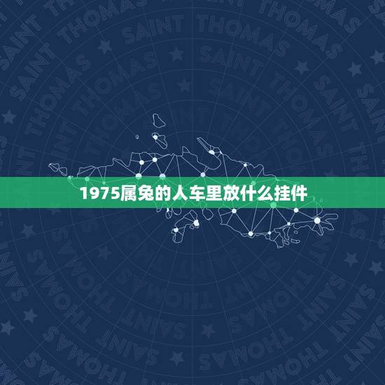 1975属兔的人车里放什么挂件,属兔的车内放什么车载摆件最好 1975属兔的人车里放什么挂件,属兔的车内放什么车载摆件最好