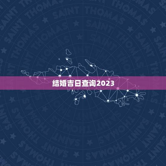 结婚吉日查询2023，结婚定日子吉日