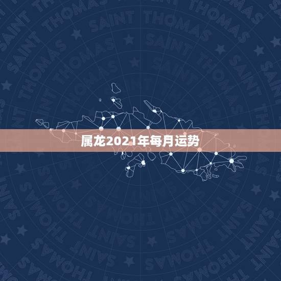 属龙2021年每月运势，属龙2021年运势