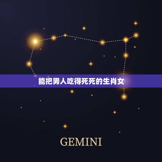 能把男人吃得死死的生肖女,玩男人很厉害的生肖女 能把男人吃得死死的生肖女,玩男人很厉害的生肖女