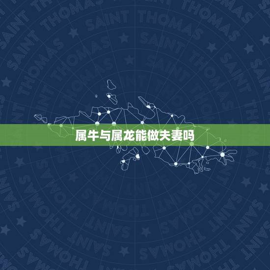 属牛与属龙能做夫妻吗,老公属牛老婆属龙好不好 属牛与属龙能做夫妻吗,老公属牛老婆属龙好不好