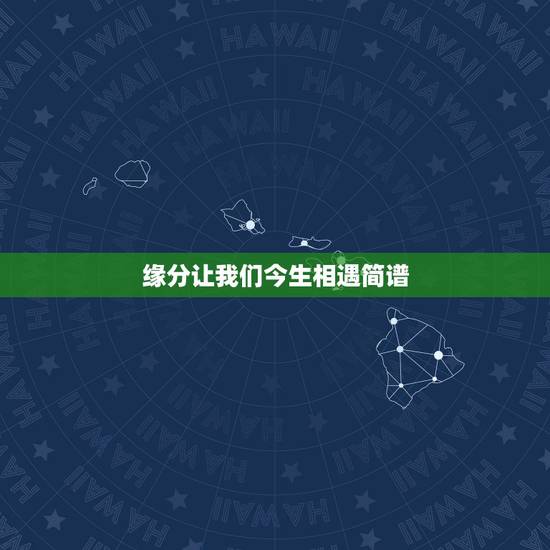 缘分让我们今生相遇简谱,歌曲《今生有幸遇见你》筒谱? 缘分让我们今生相遇简谱,歌曲《今生有幸遇见你》筒谱?