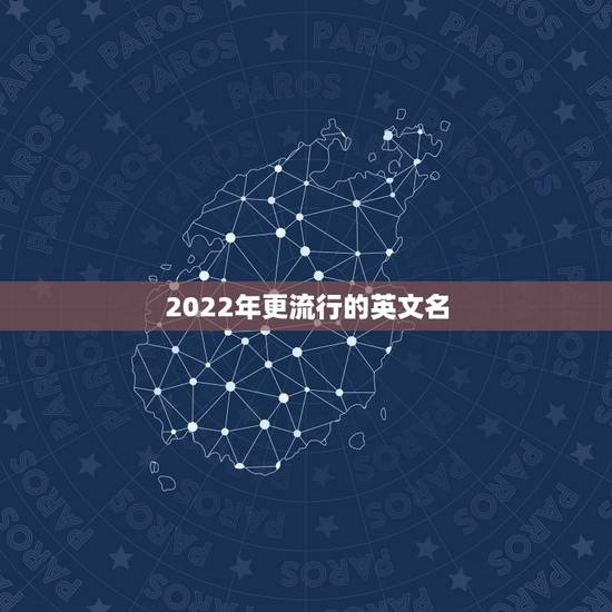 2022年更流行的英文名,2023更受欢迎的英语名字 2022年更流行的英文名,2023更受欢迎的英语名字
