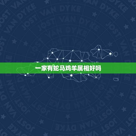 一家有蛇马鸡羊属相好吗,属马的和属羊的的孩子什么属相好 一家有蛇马鸡羊属相好吗,属马的和属羊的的孩子什么属相好