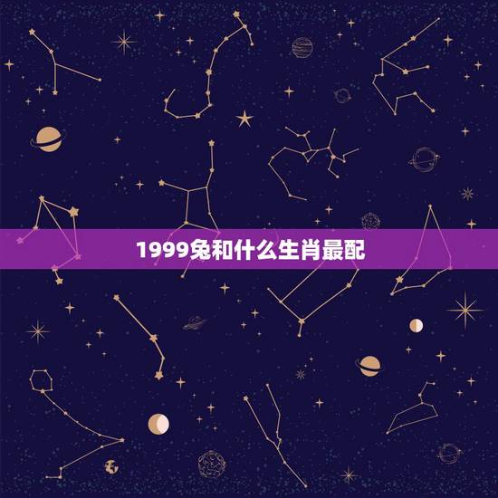 1999兔和什么生肖最配,属兔2022 年运势及运程 1999兔和什么生肖最配,属兔2022 年运势及运程