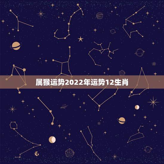 属猴运势2022年运势12生肖,属蛇2022 年运势及运程 属猴运势2022年运势12生肖,属蛇2022 年运势及运程