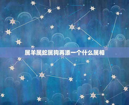 属羊属蛇属狗再添一个什么属相,属狗和属蛇的父母生一个属羊的好吗 属羊属蛇属狗再添一个什么属相,属狗和属蛇的父母生一个属羊的好吗