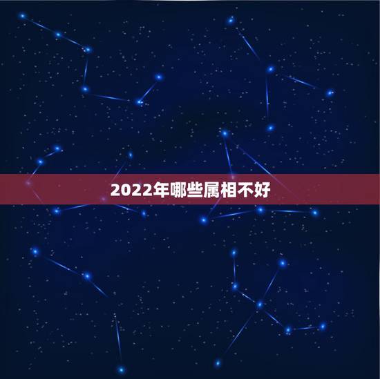2022年哪些属相不好，2022年啥属相